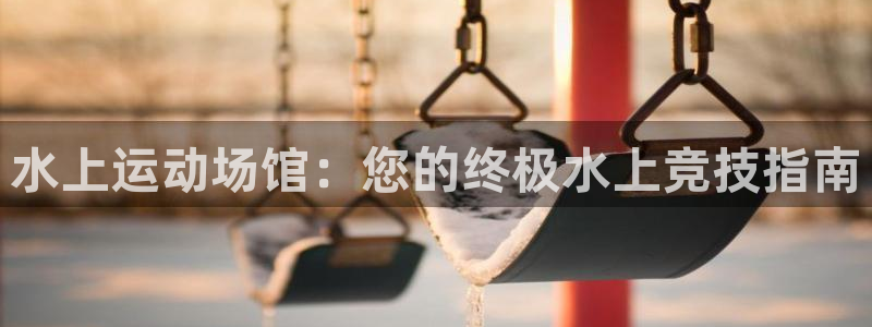意昂3开户：水上运动场馆：您的终极水上竞技指南