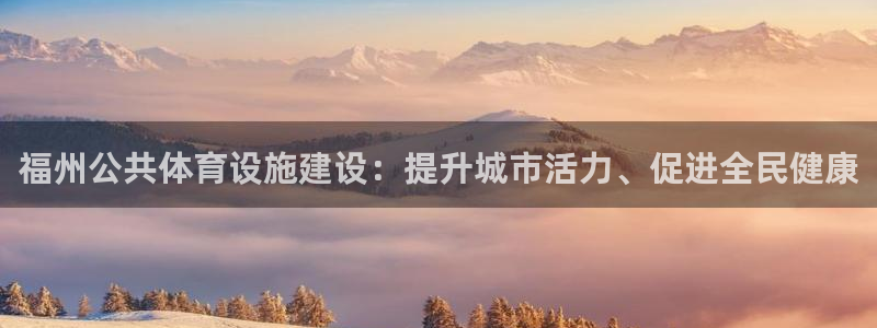意昂体育3：福州公共体育设施建设：提升城市活力、促进