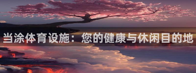 意昂体育3平台假的吗是真的吗：当涂体育设施：您的健康