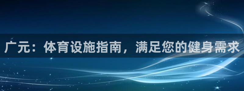 意昂体育3平台：广元：体育设施指南，满足您的健身需求