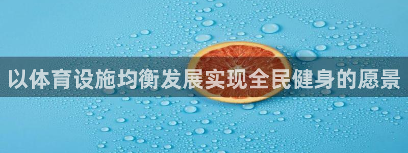 意昂3代理：以体育设施均衡发展实现全民健身的愿景