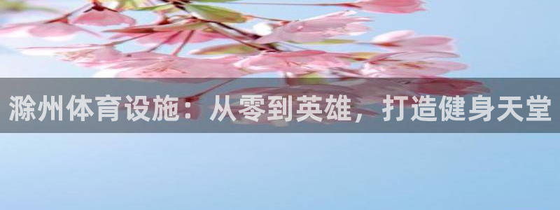 意昂体育3联系电话：滁州体育设施：从零到英雄，打造健