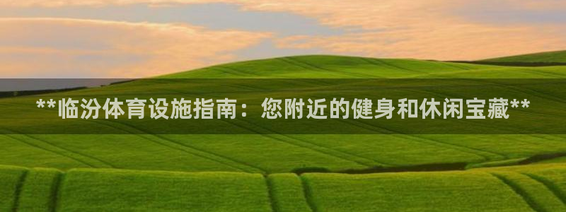意昂3娱乐首页官网下载：**临汾体育设施指南：您附近