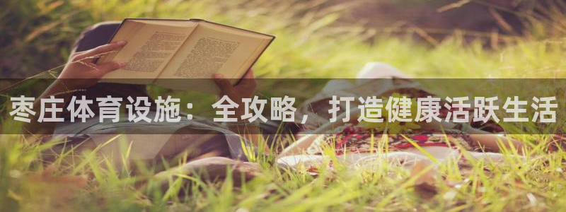 意昂3集团官网首页网址：枣庄体育设施：全攻略，打造健