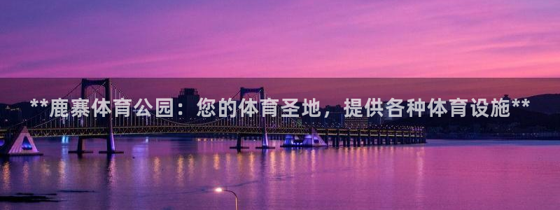 意昂体育3平台假的吗是真的吗吗：**鹿寨体育公园：您