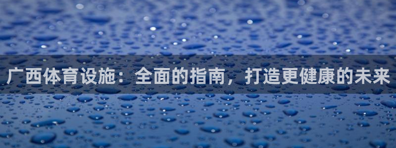 意昂3集团官网网址：广西体育设施：全面的指南，打造更