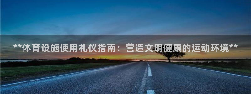 意昂体育3官方客服电话：**体育设施使用礼仪指南：营