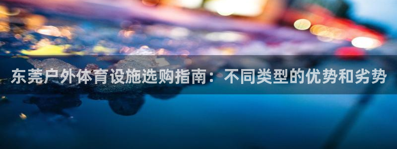 意昂体育3平台注册流程图：东莞户外体育设施选购指南：