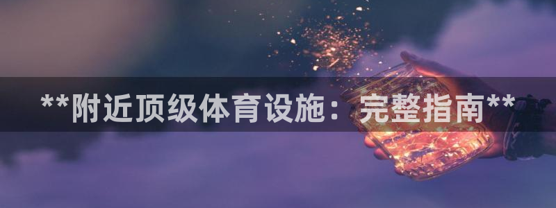 意昂体育3招商电话是多少：**附近顶级体育设施：完整