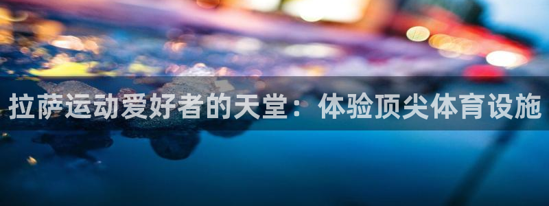 注册意昂3：拉萨运动爱好者的天堂：体验顶尖体育设施