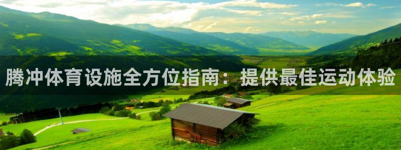 意昂3集团官网网址：腾冲体育设施全方位指南：提供最佳