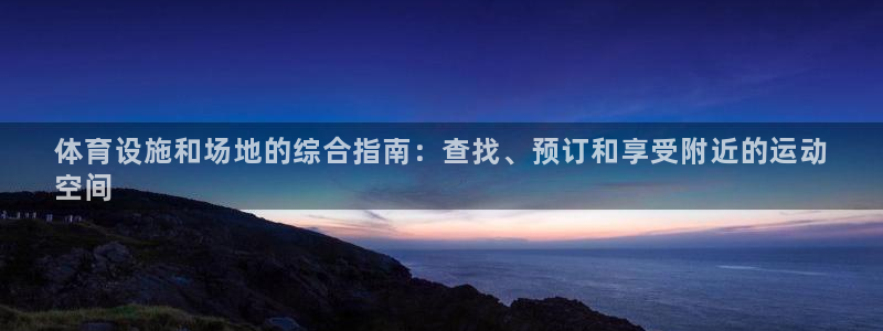 意昂3娱乐首页官网下载：体育设施和场地的综合指南：查