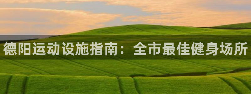 意昂体育3平台假的吗是真的吗吗：德阳运动设施指南：全