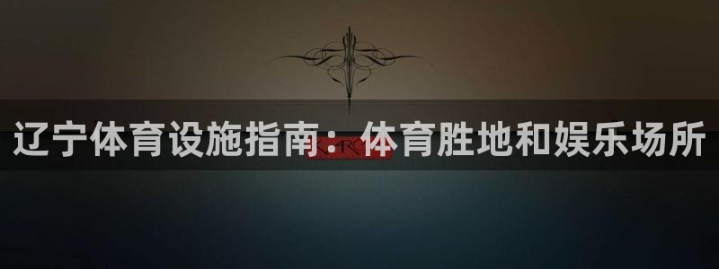 意昂体育3娱乐：辽宁体育设施指南：体育胜地和娱乐场所