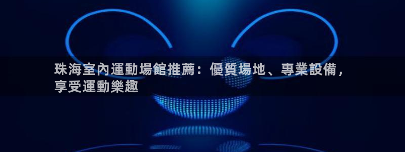 意昂体育3招商电话：珠海室內運動場館推薦：優質場地、