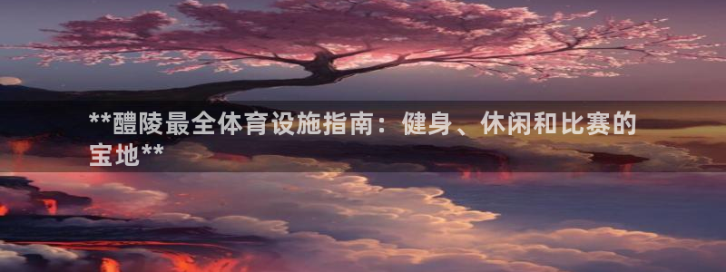 意昂3娱乐：**醴陵最全体育设施指南：健身、休闲和比