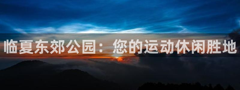 意昂体育3联系电话：临夏东郊公园：您的运动休闲胜地