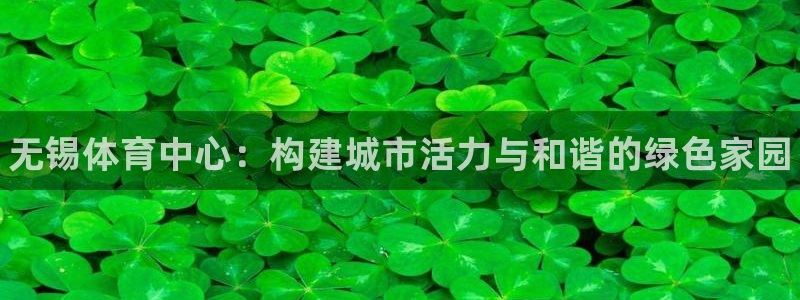 意昂平台体育：无锡体育中心：构建城市活力与和谐的绿色家园