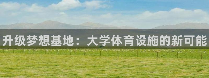 意昂体育3平台注册：升级梦想基地：大学体育设施的新可