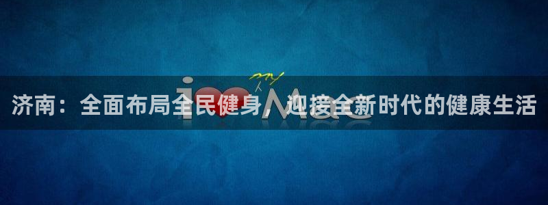 意昂体育3平台是正规平台吗知乎：济南：全面布局全民健