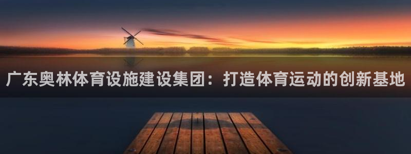 意昂体育3注册：广东奥林体育设施建设集团：打造体育运