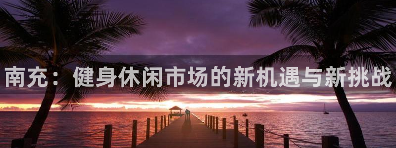 意昂体育3招商电话号码是多少啊：南充：健身休闲市场的