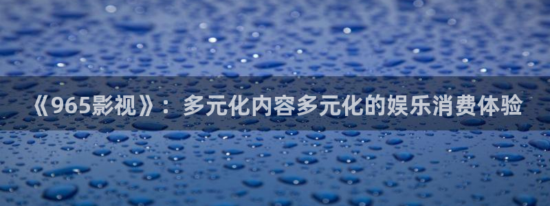 五五电影：《965影视》：多元化内容多元化的娱乐消费体验