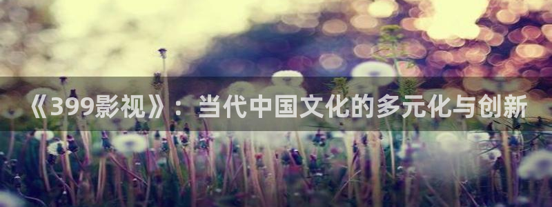 五五影院官网：《399影视》：当代中国文化的多元化与创新