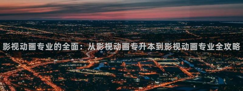 五五电影网：影视动画专业的全面：从影视动画专升本到影视动画专业全攻略