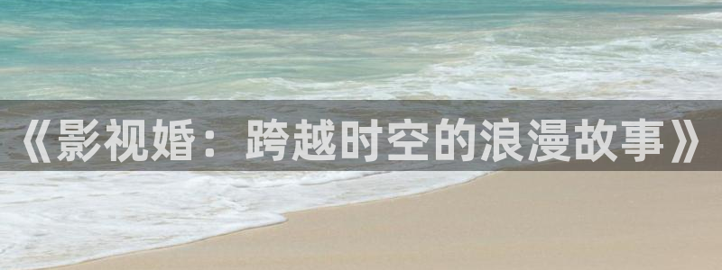 五五五电影网：《影视婚：跨越时空的浪漫故事》
