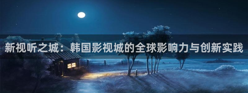 五五五电影院：新视听之城：韩国影视城的全球影响力与创新实践