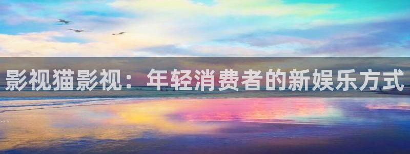 五五影院下载：影视猫影视：年轻消费者的新娱乐方式